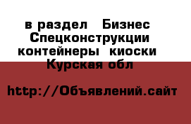  в раздел : Бизнес » Спецконструкции, контейнеры, киоски . Курская обл.